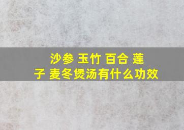 沙参 玉竹 百合 莲子 麦冬煲汤有什么功效